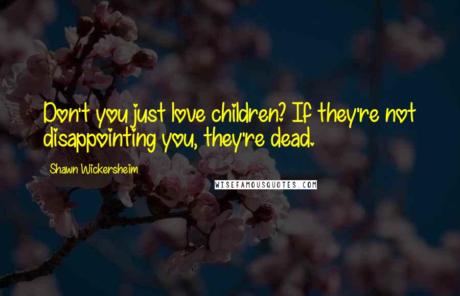 Shawn Wickersheim Quotes: Don't you just love children? If they're not disappointing you, they're dead.