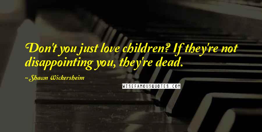 Shawn Wickersheim Quotes: Don't you just love children? If they're not disappointing you, they're dead.