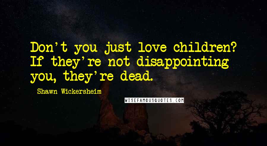 Shawn Wickersheim Quotes: Don't you just love children? If they're not disappointing you, they're dead.