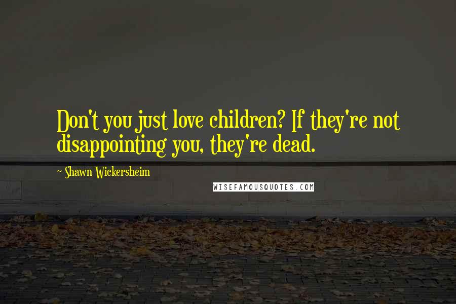 Shawn Wickersheim Quotes: Don't you just love children? If they're not disappointing you, they're dead.