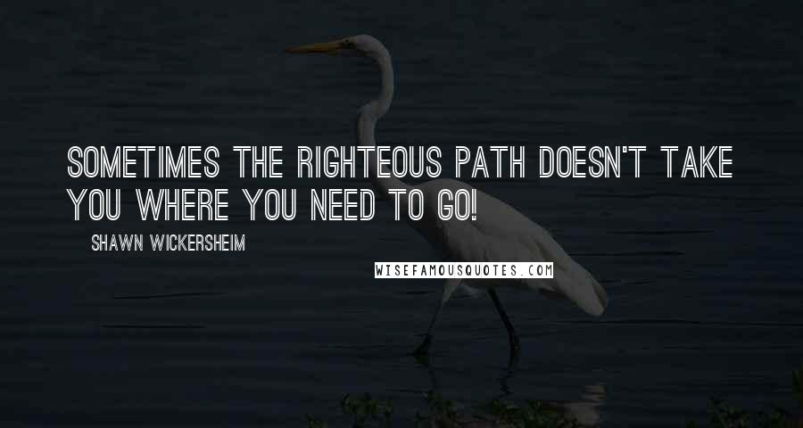 Shawn Wickersheim Quotes: Sometimes the righteous path doesn't take you where you need to go!