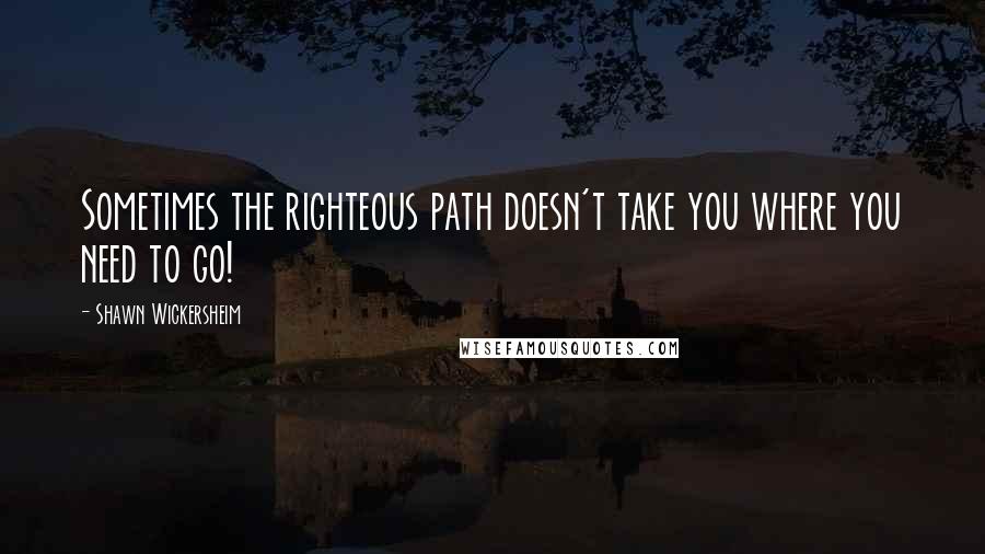 Shawn Wickersheim Quotes: Sometimes the righteous path doesn't take you where you need to go!