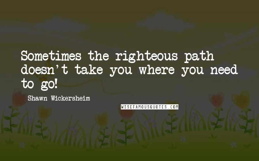 Shawn Wickersheim Quotes: Sometimes the righteous path doesn't take you where you need to go!