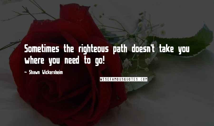 Shawn Wickersheim Quotes: Sometimes the righteous path doesn't take you where you need to go!