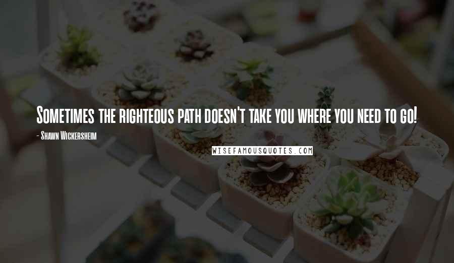 Shawn Wickersheim Quotes: Sometimes the righteous path doesn't take you where you need to go!