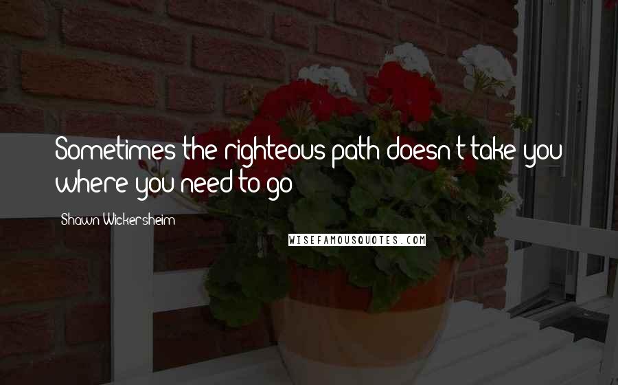 Shawn Wickersheim Quotes: Sometimes the righteous path doesn't take you where you need to go!