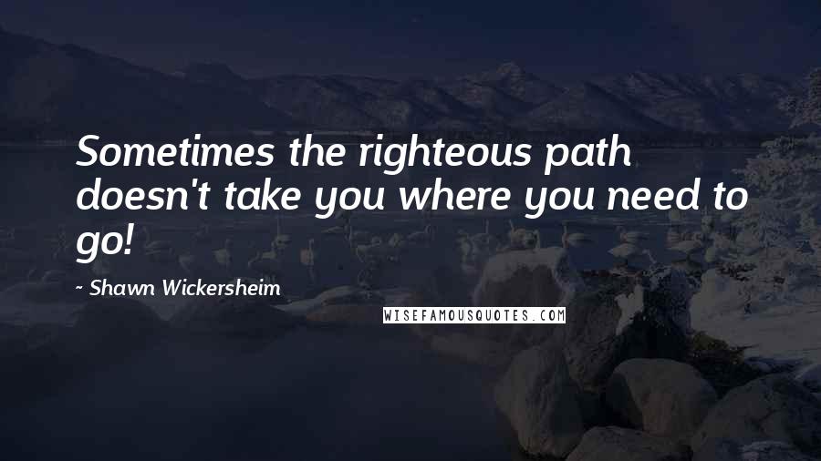 Shawn Wickersheim Quotes: Sometimes the righteous path doesn't take you where you need to go!