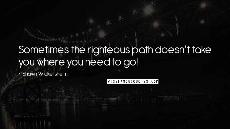 Shawn Wickersheim Quotes: Sometimes the righteous path doesn't take you where you need to go!