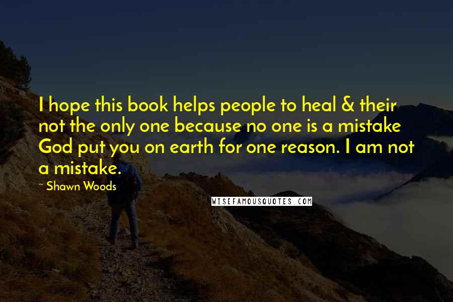 Shawn Woods Quotes: I hope this book helps people to heal & their not the only one because no one is a mistake God put you on earth for one reason. I am not a mistake.