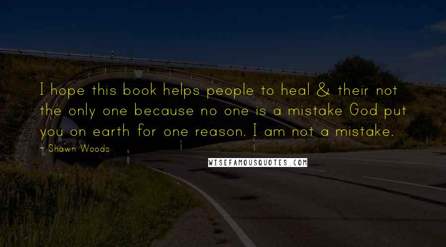 Shawn Woods Quotes: I hope this book helps people to heal & their not the only one because no one is a mistake God put you on earth for one reason. I am not a mistake.