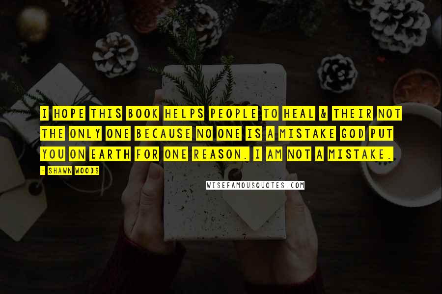 Shawn Woods Quotes: I hope this book helps people to heal & their not the only one because no one is a mistake God put you on earth for one reason. I am not a mistake.