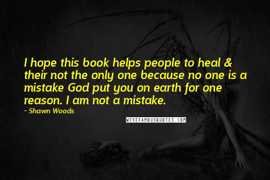 Shawn Woods Quotes: I hope this book helps people to heal & their not the only one because no one is a mistake God put you on earth for one reason. I am not a mistake.