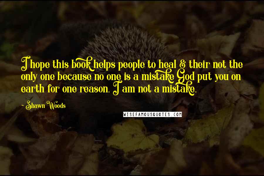 Shawn Woods Quotes: I hope this book helps people to heal & their not the only one because no one is a mistake God put you on earth for one reason. I am not a mistake.