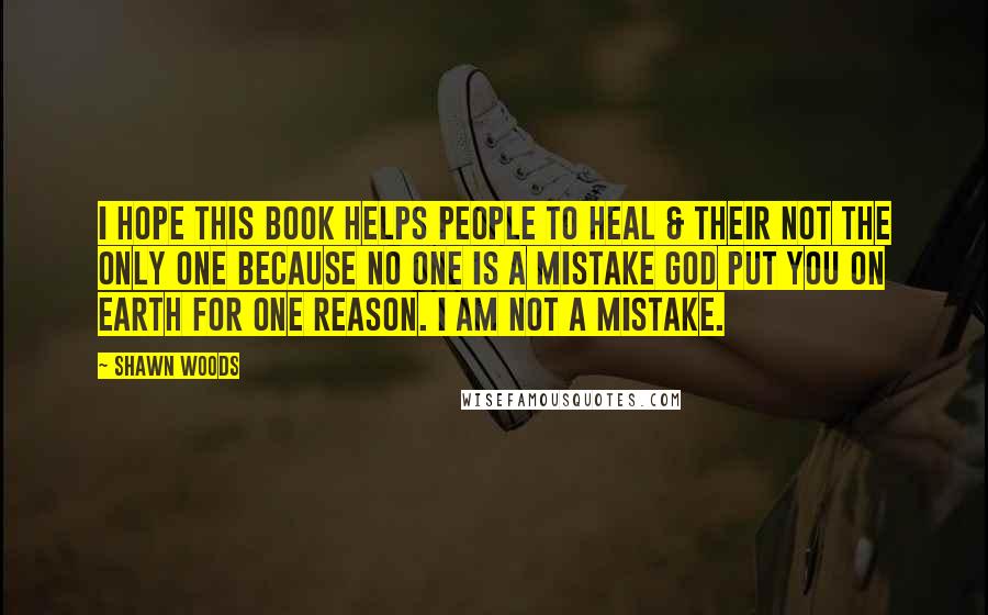 Shawn Woods Quotes: I hope this book helps people to heal & their not the only one because no one is a mistake God put you on earth for one reason. I am not a mistake.