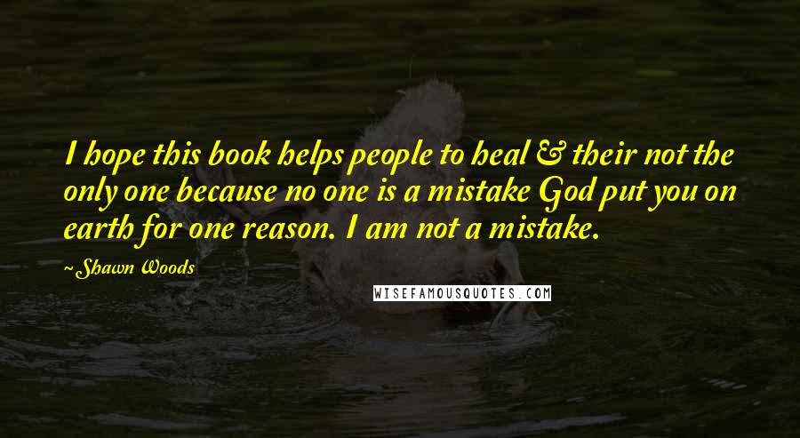 Shawn Woods Quotes: I hope this book helps people to heal & their not the only one because no one is a mistake God put you on earth for one reason. I am not a mistake.