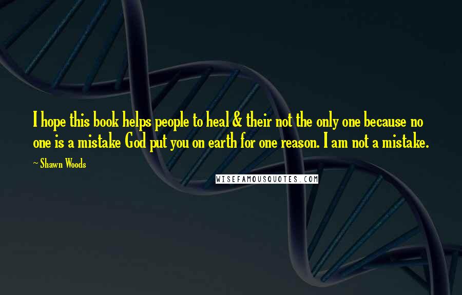 Shawn Woods Quotes: I hope this book helps people to heal & their not the only one because no one is a mistake God put you on earth for one reason. I am not a mistake.