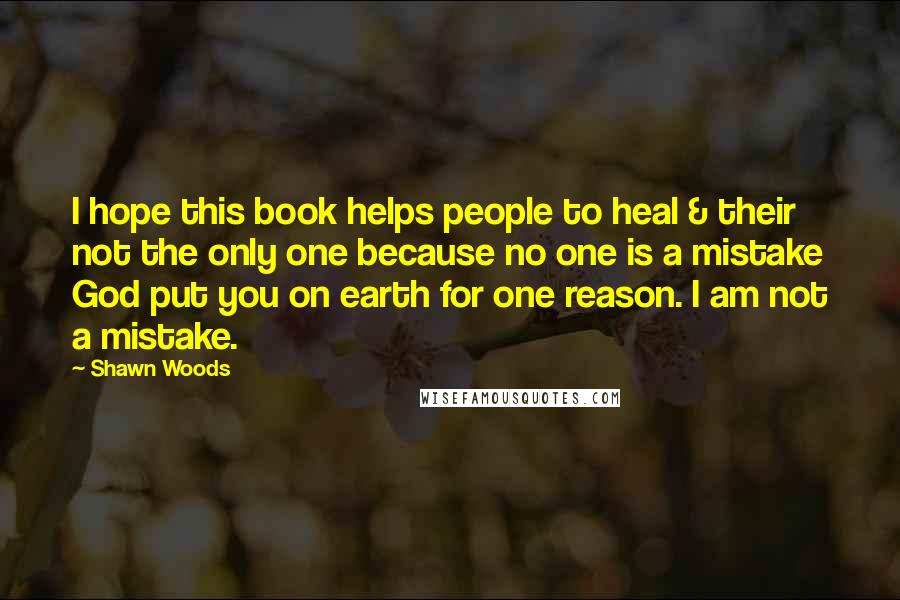 Shawn Woods Quotes: I hope this book helps people to heal & their not the only one because no one is a mistake God put you on earth for one reason. I am not a mistake.