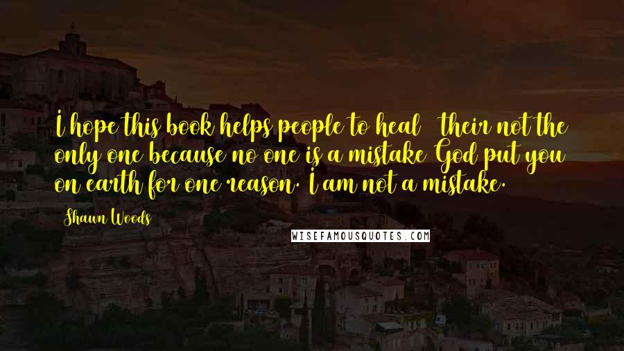 Shawn Woods Quotes: I hope this book helps people to heal & their not the only one because no one is a mistake God put you on earth for one reason. I am not a mistake.