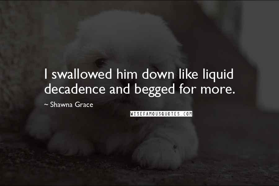 Shawna Grace Quotes: I swallowed him down like liquid decadence and begged for more.