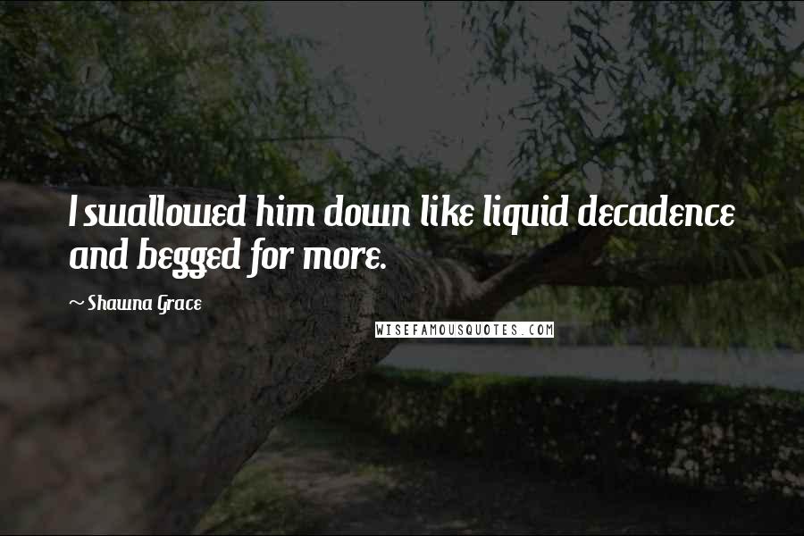 Shawna Grace Quotes: I swallowed him down like liquid decadence and begged for more.