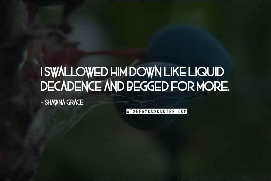 Shawna Grace Quotes: I swallowed him down like liquid decadence and begged for more.