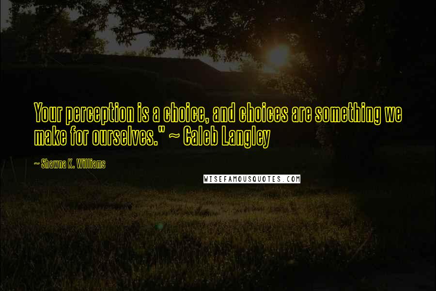 Shawna K. Williams Quotes: Your perception is a choice, and choices are something we make for ourselves." ~ Caleb Langley