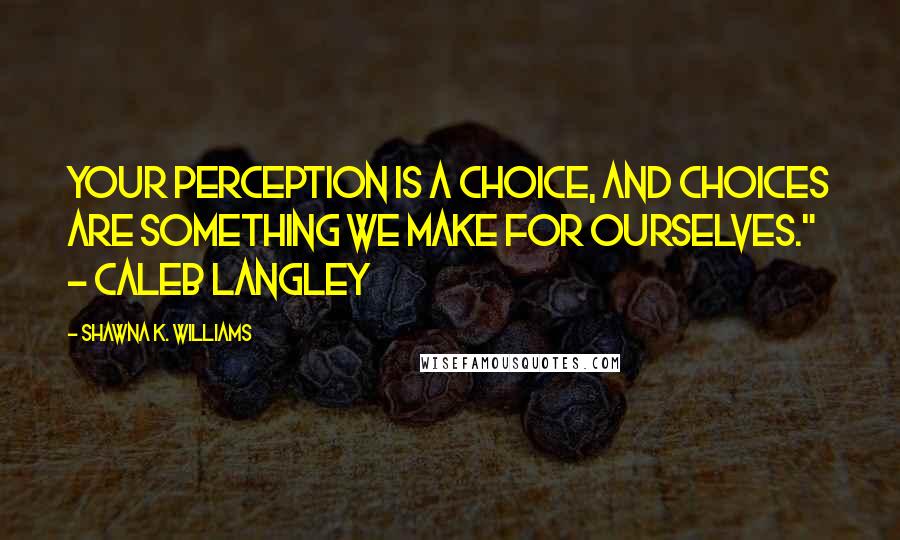 Shawna K. Williams Quotes: Your perception is a choice, and choices are something we make for ourselves." ~ Caleb Langley