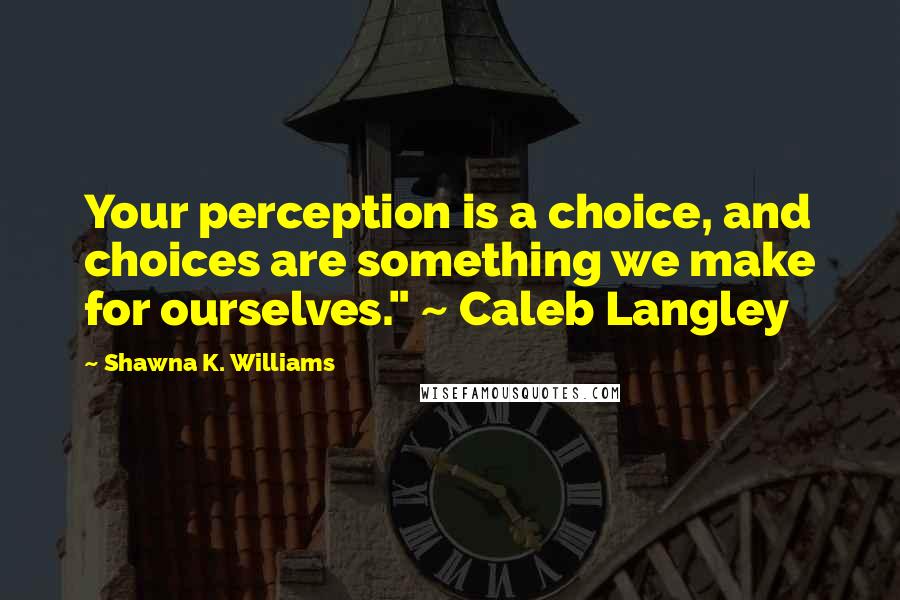 Shawna K. Williams Quotes: Your perception is a choice, and choices are something we make for ourselves." ~ Caleb Langley