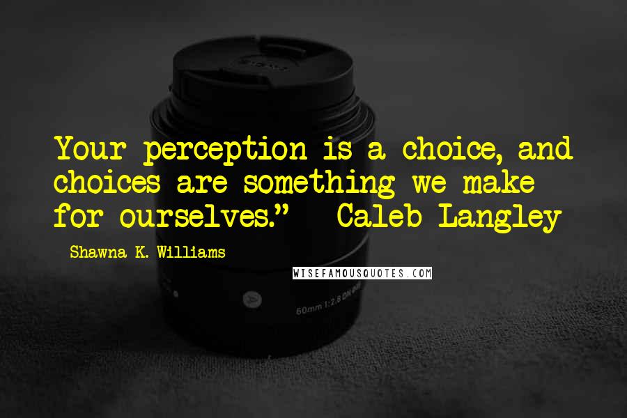 Shawna K. Williams Quotes: Your perception is a choice, and choices are something we make for ourselves." ~ Caleb Langley
