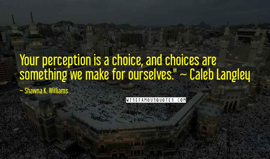 Shawna K. Williams Quotes: Your perception is a choice, and choices are something we make for ourselves." ~ Caleb Langley