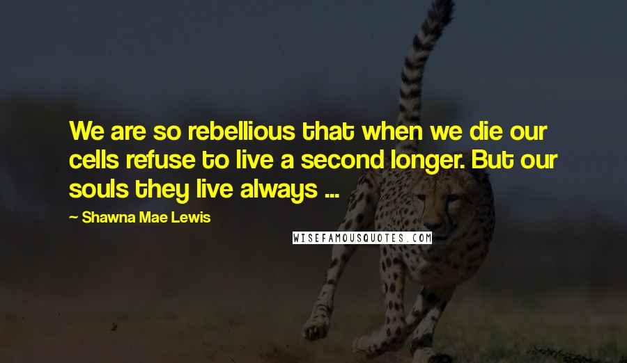 Shawna Mae Lewis Quotes: We are so rebellious that when we die our cells refuse to live a second longer. But our souls they live always ...