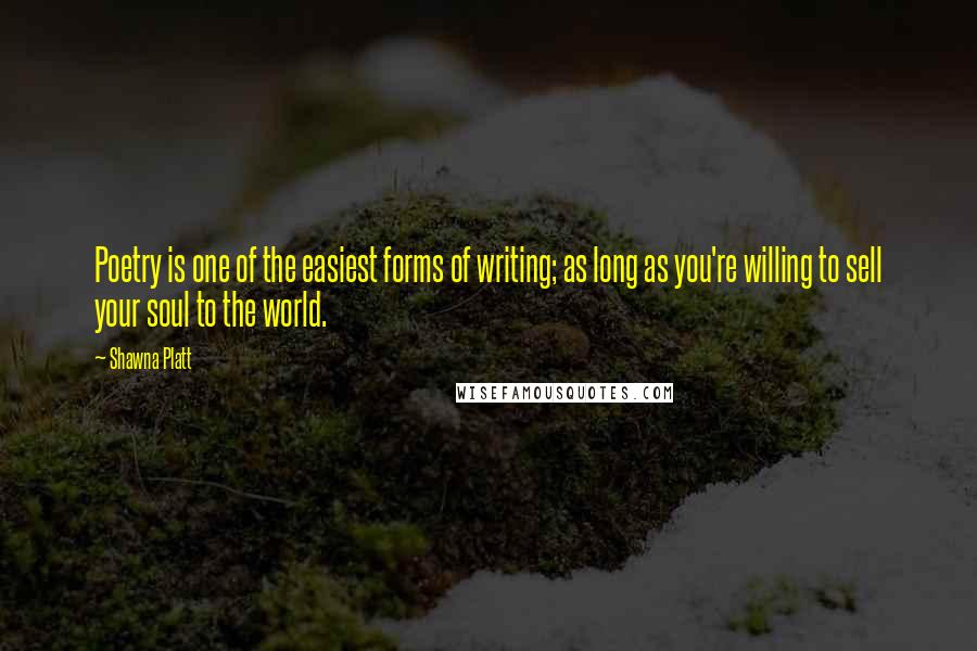 Shawna Platt Quotes: Poetry is one of the easiest forms of writing; as long as you're willing to sell your soul to the world.