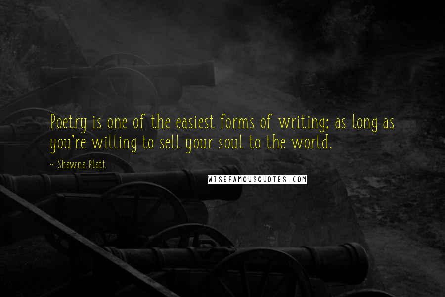 Shawna Platt Quotes: Poetry is one of the easiest forms of writing; as long as you're willing to sell your soul to the world.