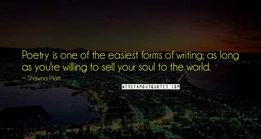 Shawna Platt Quotes: Poetry is one of the easiest forms of writing; as long as you're willing to sell your soul to the world.