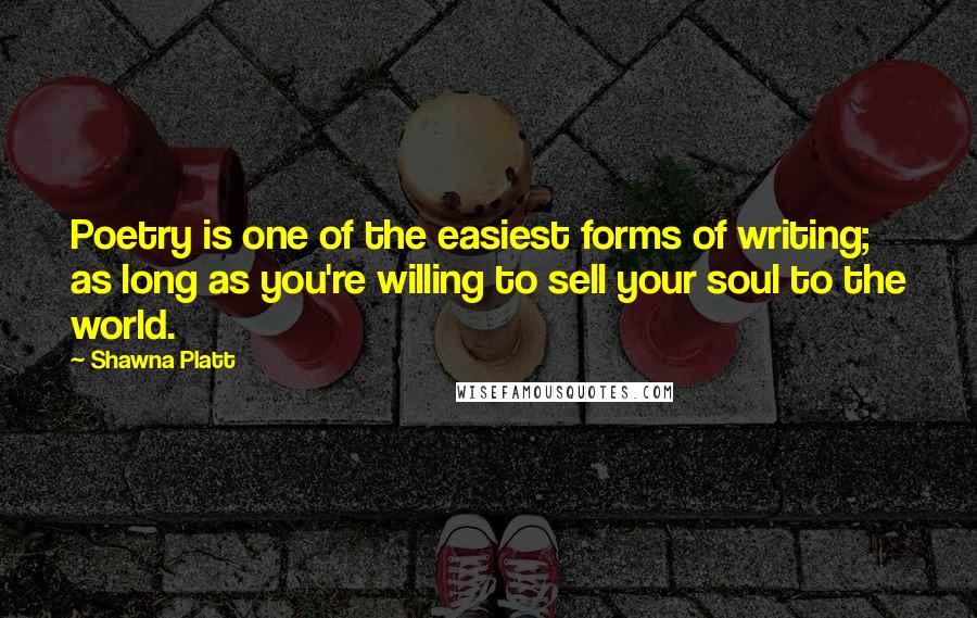 Shawna Platt Quotes: Poetry is one of the easiest forms of writing; as long as you're willing to sell your soul to the world.