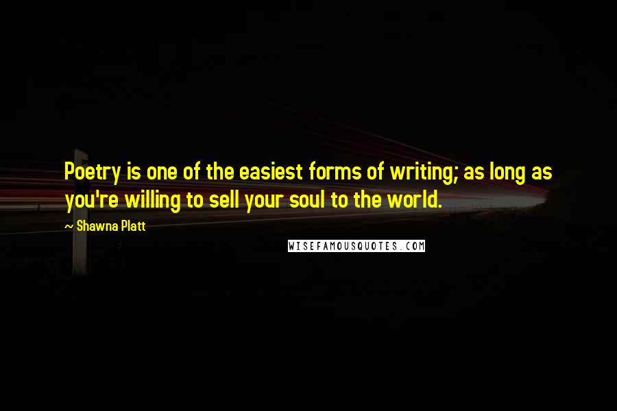 Shawna Platt Quotes: Poetry is one of the easiest forms of writing; as long as you're willing to sell your soul to the world.