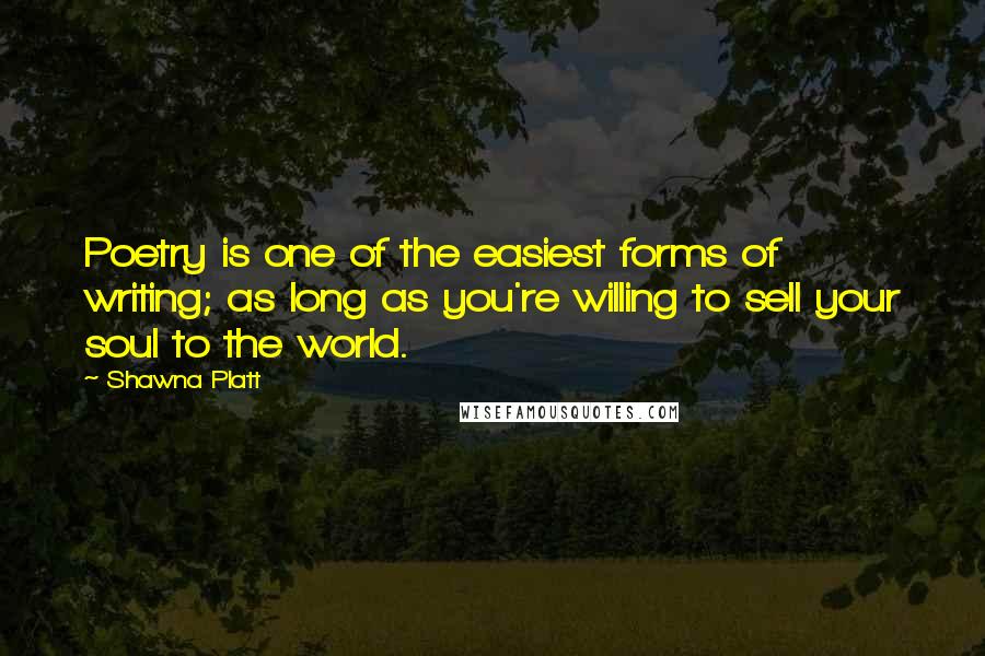 Shawna Platt Quotes: Poetry is one of the easiest forms of writing; as long as you're willing to sell your soul to the world.