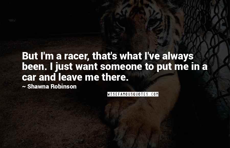 Shawna Robinson Quotes: But I'm a racer, that's what I've always been. I just want someone to put me in a car and leave me there.