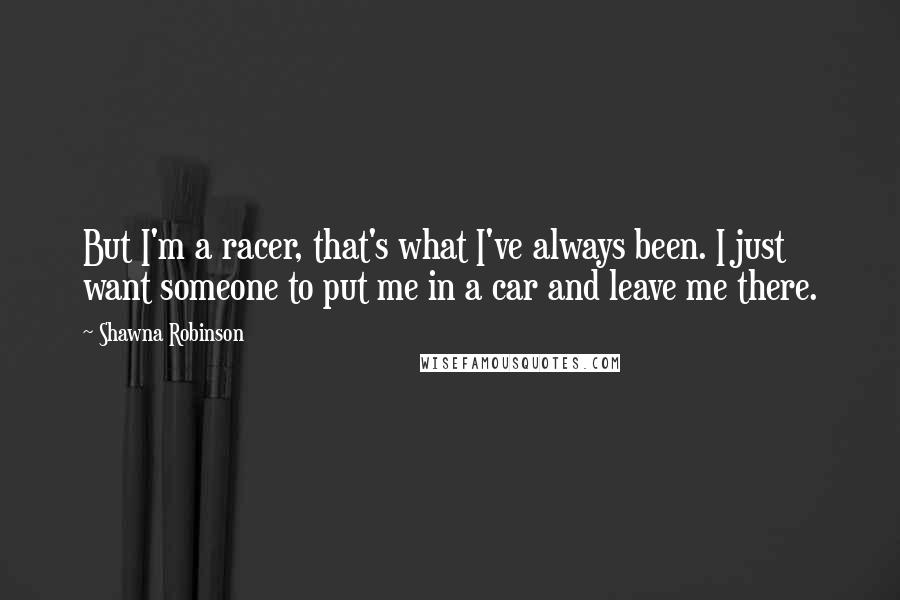 Shawna Robinson Quotes: But I'm a racer, that's what I've always been. I just want someone to put me in a car and leave me there.