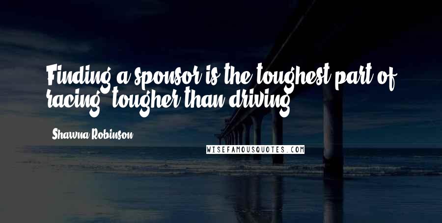 Shawna Robinson Quotes: Finding a sponsor is the toughest part of racing, tougher than driving.