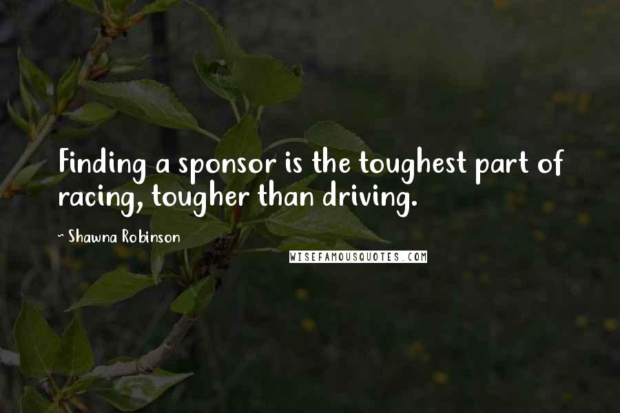 Shawna Robinson Quotes: Finding a sponsor is the toughest part of racing, tougher than driving.