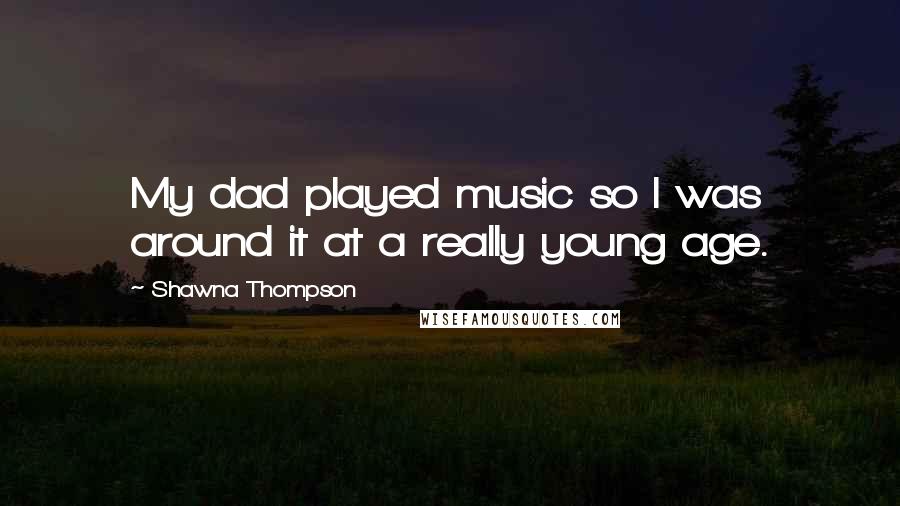Shawna Thompson Quotes: My dad played music so I was around it at a really young age.