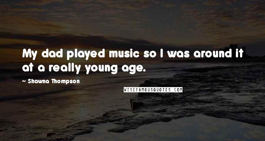Shawna Thompson Quotes: My dad played music so I was around it at a really young age.