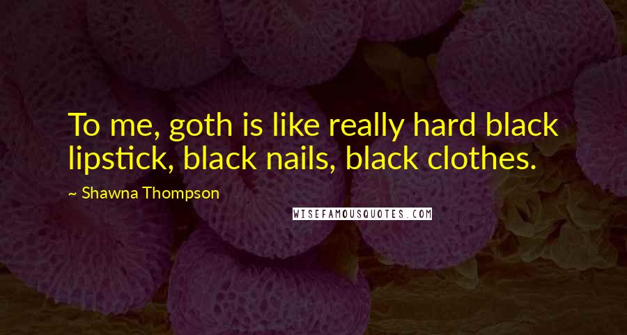 Shawna Thompson Quotes: To me, goth is like really hard black lipstick, black nails, black clothes.