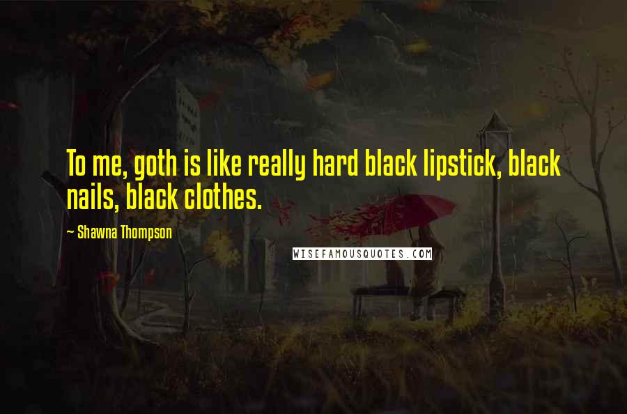 Shawna Thompson Quotes: To me, goth is like really hard black lipstick, black nails, black clothes.