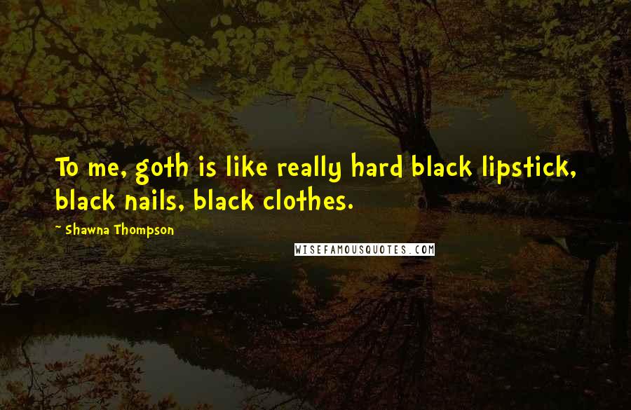 Shawna Thompson Quotes: To me, goth is like really hard black lipstick, black nails, black clothes.