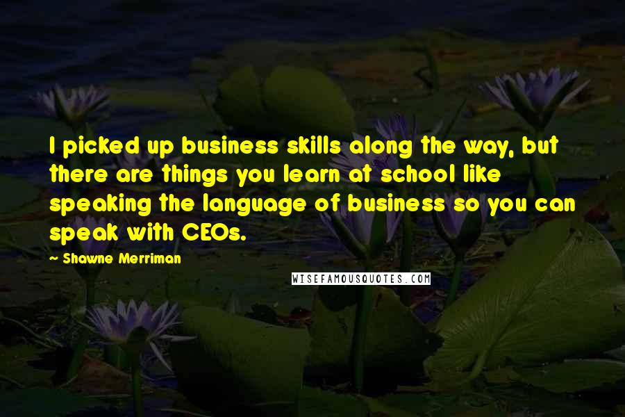 Shawne Merriman Quotes: I picked up business skills along the way, but there are things you learn at school like speaking the language of business so you can speak with CEOs.