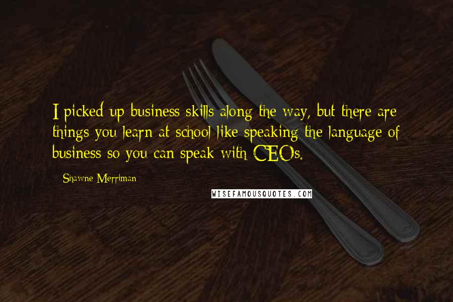 Shawne Merriman Quotes: I picked up business skills along the way, but there are things you learn at school like speaking the language of business so you can speak with CEOs.