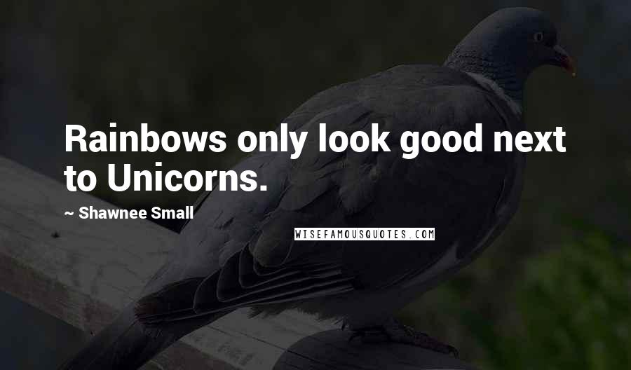 Shawnee Small Quotes: Rainbows only look good next to Unicorns.