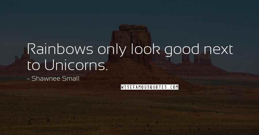 Shawnee Small Quotes: Rainbows only look good next to Unicorns.